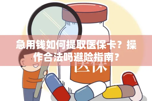 急用钱如何提取医保卡？操作合法吗避险指南？